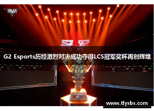 G2 Esports历经激烈对决成功夺得LCS冠军奖杯再创辉煌