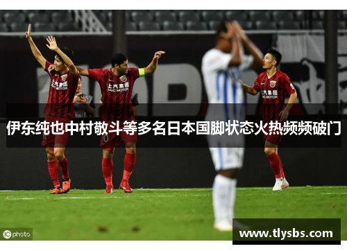 伊东纯也中村敬斗等多名日本国脚状态火热频频破门