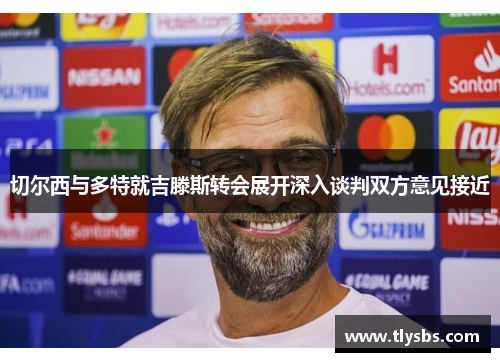 切尔西与多特就吉滕斯转会展开深入谈判双方意见接近