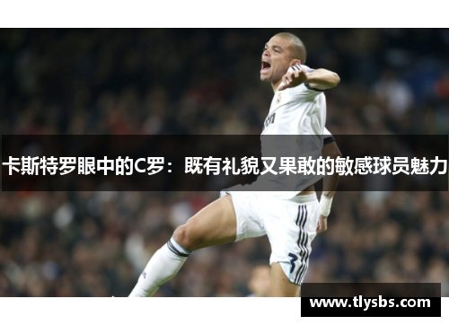 卡斯特罗眼中的C罗：既有礼貌又果敢的敏感球员魅力