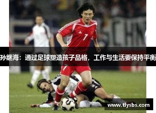 孙继海：通过足球塑造孩子品格，工作与生活要保持平衡