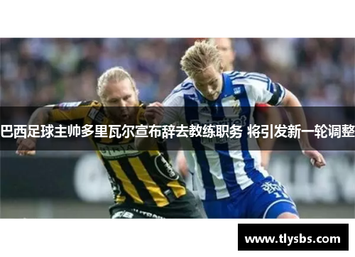 巴西足球主帅多里瓦尔宣布辞去教练职务 将引发新一轮调整