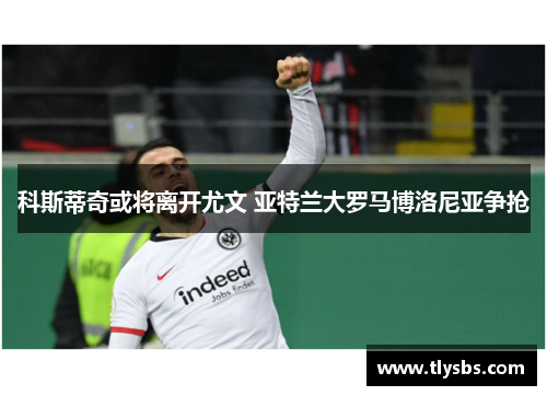 科斯蒂奇或将离开尤文 亚特兰大罗马博洛尼亚争抢