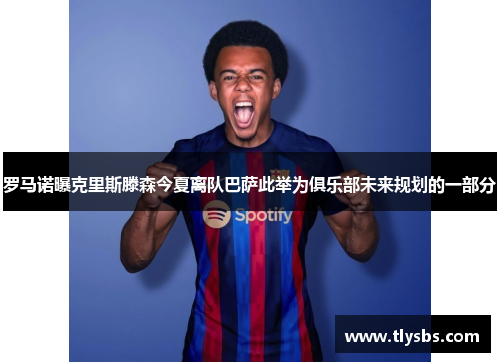 罗马诺曝克里斯滕森今夏离队巴萨此举为俱乐部未来规划的一部分