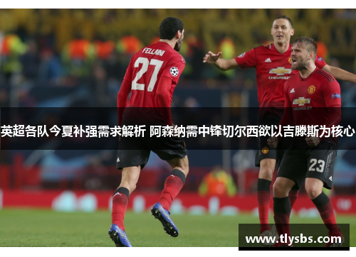 英超各队今夏补强需求解析 阿森纳需中锋切尔西欲以吉滕斯为核心