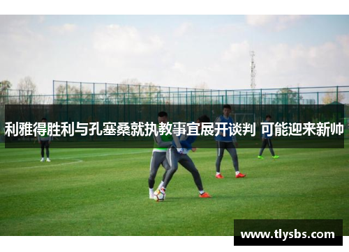 利雅得胜利与孔塞桑就执教事宜展开谈判 可能迎来新帅